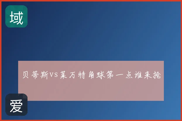 贝蒂斯vs莱万特角球第一点谁来抢