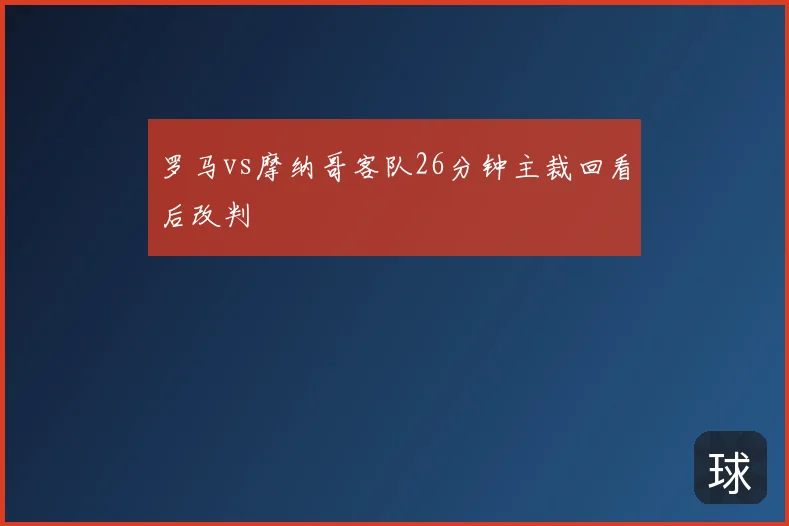 罗马vs摩纳哥客队26分钟主裁回看后改判