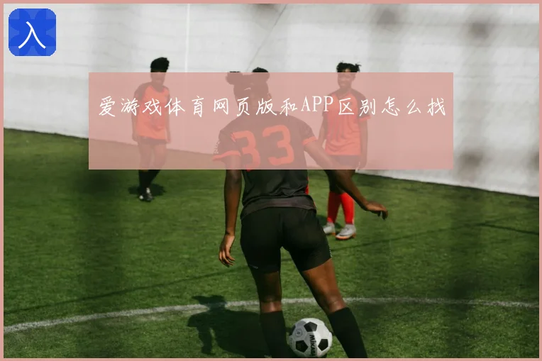 爱游戏体育网页版和APP区别怎么找