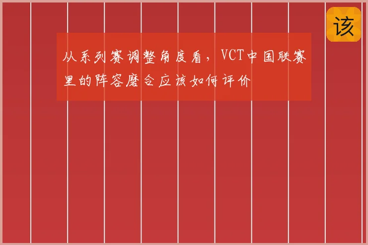 从系列赛调整角度看，VCT中国联赛里的阵容磨合应该如何评价