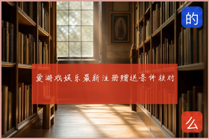 爱游戏娱乐最新注册赠送条件核对