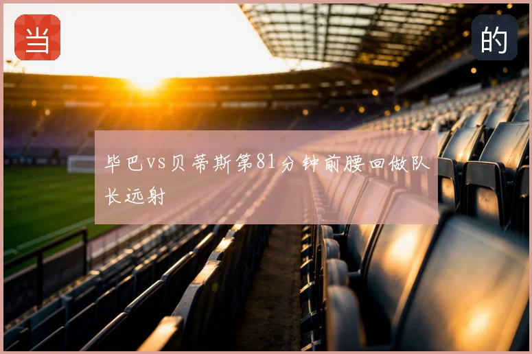 毕巴vs贝蒂斯第81分钟前腰回做队长远射